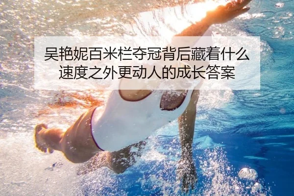 吴艳妮百米栏夺冠背后藏着什么 速度之外更动人的成长答案
