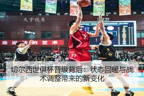 切尔西世俱杯晋级背后：状态回暖与战术调整带来的新变化